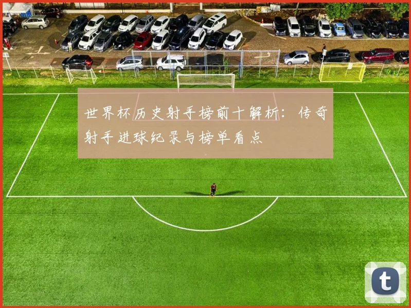 世界杯历史射手榜前十解析：传奇射手进球纪录与榜单看点