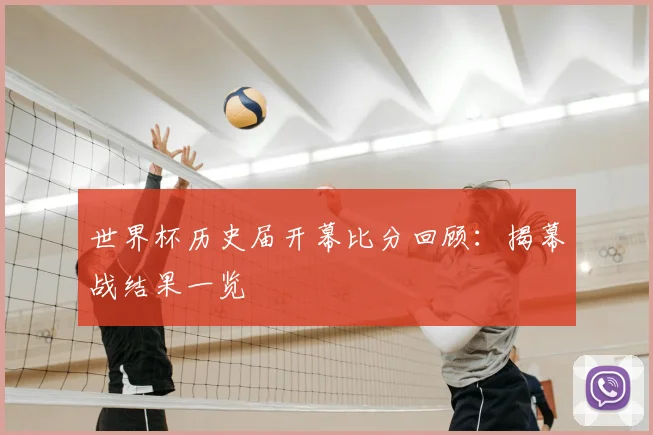 世界杯历史届开幕比分回顾：揭幕战结果一览