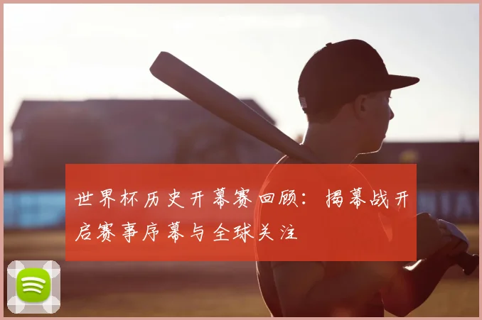 世界杯历史开幕赛回顾：揭幕战开启赛事序幕与全球关注